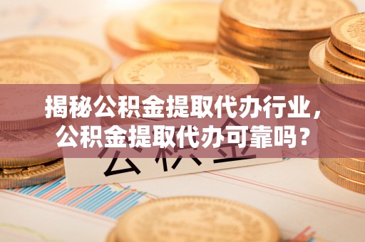 勉县揭秘公积金提取代办行业，公积金提取代办可靠吗？