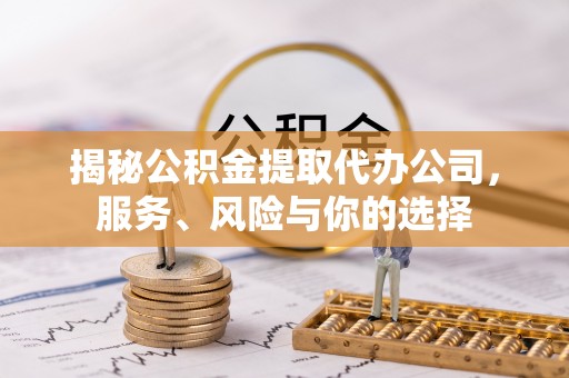 勉县揭秘公积金提取代办公司，服务、风险与你的选择