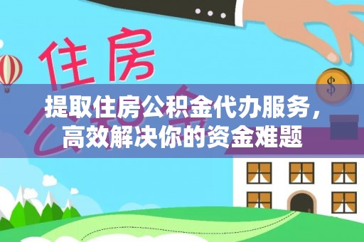 勉县提取住房公积金代办服务，高效解决你的资金难题