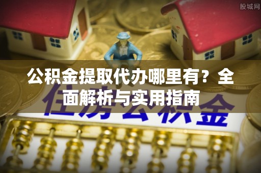 勉县公积金提取代办哪里有？全面解析与实用指南