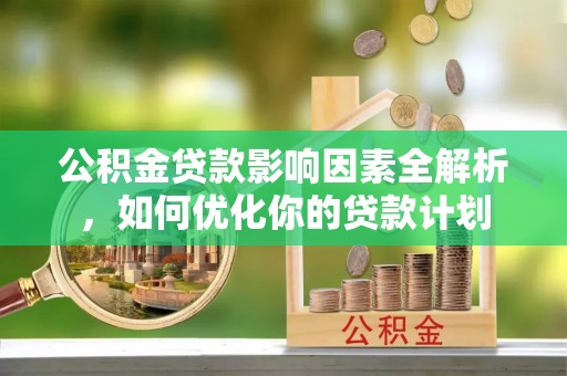 勉县公积金贷款影响因素全解析，如何优化你的贷款计划