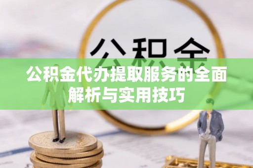 勉县公积金代办提取服务的全面解析与实用技巧