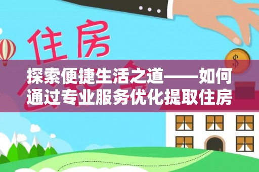 勉县探索便捷生活之道——如何通过专业服务优化提取住房公积金代办体验