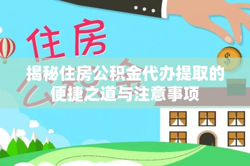 勉县揭秘住房公积金代办提取的便捷之道与注意事项