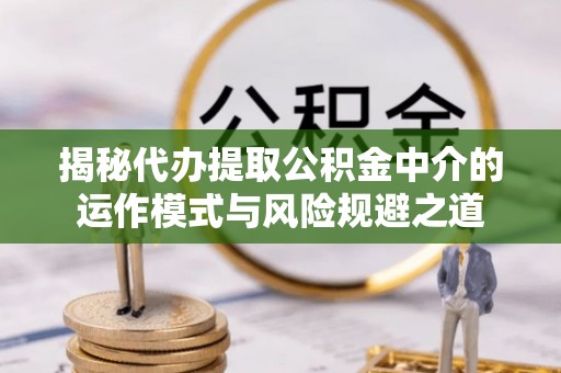 勉县揭秘代办提取公积金中介的运作模式与风险规避之道
