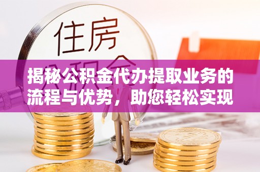 勉县揭秘公积金代办提取业务的流程与优势，助您轻松实现资金利用最大化
