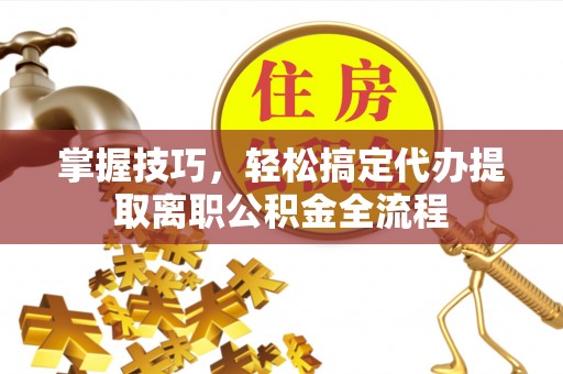 勉县掌握技巧，轻松搞定代办提取离职公积金全流程