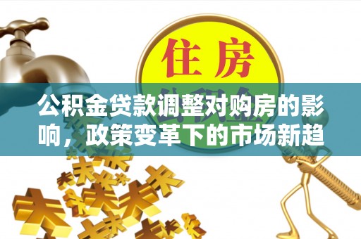 勉县公积金贷款调整对购房的影响，政策变革下的市场新趋势