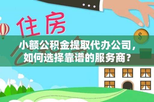 勉县小额公积金提取代办公司，如何选择靠谱的服务商？