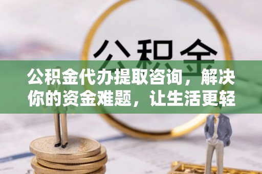 勉县公积金代办提取咨询，解决你的资金难题，让生活更轻松