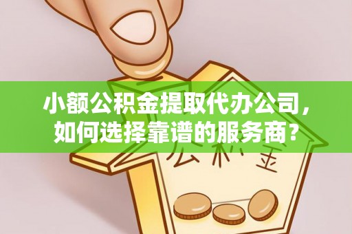 勉县小额公积金提取代办公司，如何选择靠谱的服务商？