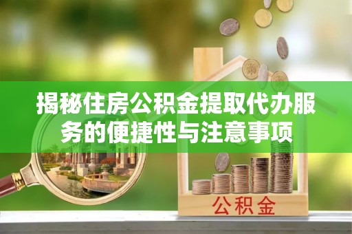 勉县揭秘住房公积金提取代办服务的便捷性与注意事项