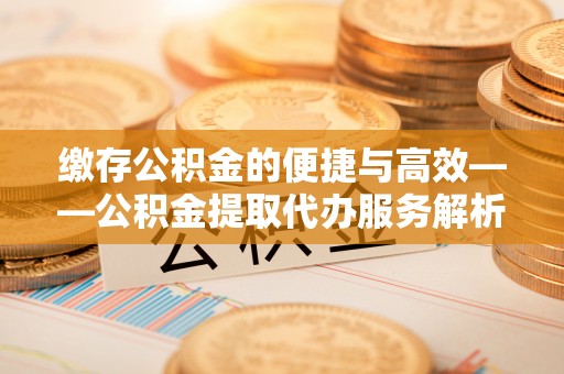 勉县缴存公积金的便捷与高效——公积金提取代办服务解析