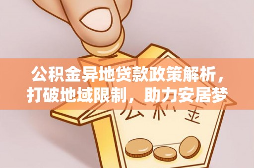 勉县公积金异地贷款政策解析，打破地域限制，助力安居梦想