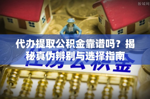 勉县代办提取公积金靠谱吗？揭秘真伪辨别与选择指南