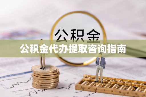 勉县公积金代办提取咨询指南