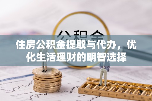勉县住房公积金提取与代办，优化生活理财的明智选择