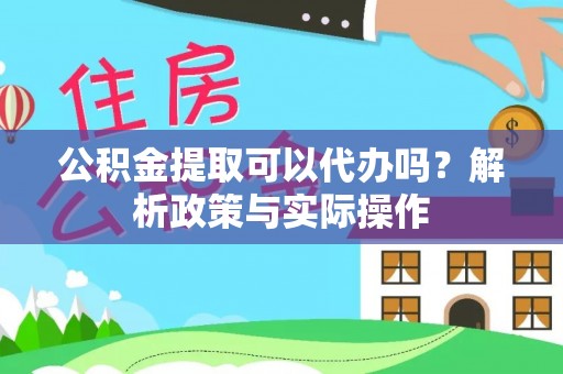 勉县公积金提取可以代办吗？解析政策与实际操作