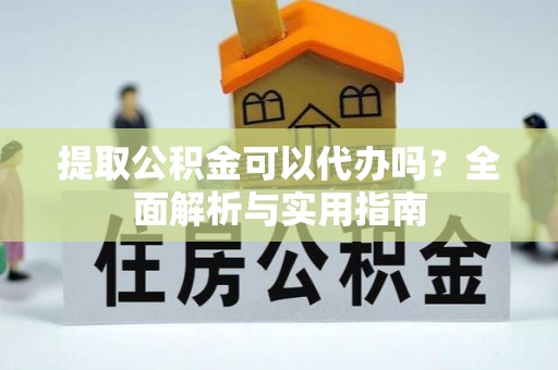 勉县提取公积金可以代办吗？全面解析与实用指南