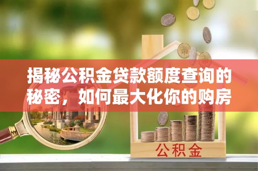 勉县揭秘公积金贷款额度查询的秘密，如何最大化你的购房资金？
