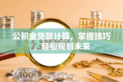 勉县公积金贷款计算，掌握技巧，轻松规划未来
