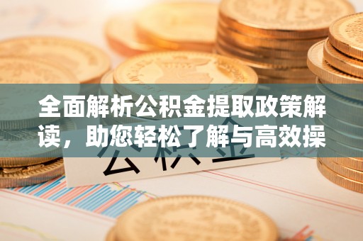 勉县全面解析公积金提取政策解读，助您轻松了解与高效操作