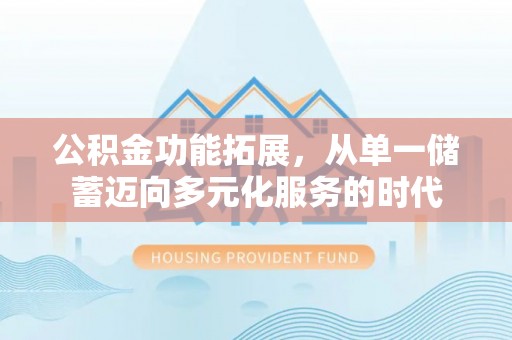 勉县公积金功能拓展，从单一储蓄迈向多元化服务的时代