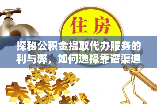勉县探秘公积金提取代办服务的利与弊，如何选择靠谱渠道？