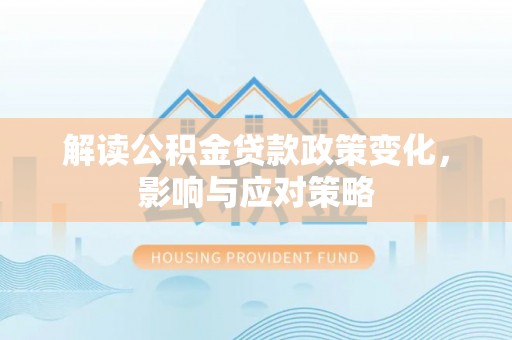 勉县解读公积金贷款政策变化，影响与应对策略