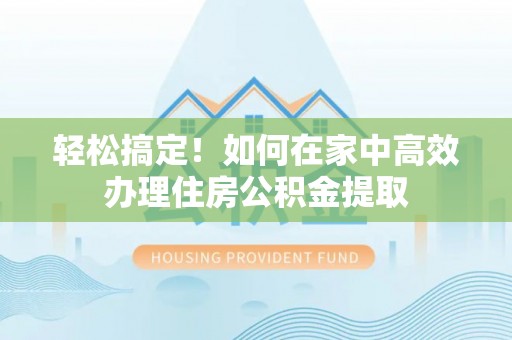 勉县轻松搞定！如何在家中高效办理住房公积金提取