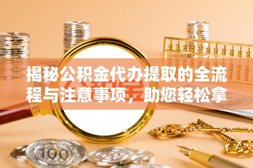 勉县揭秘公积金代办提取的全流程与注意事项，助您轻松拿回属于自己的钱