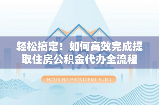 勉县轻松搞定！如何高效完成提取住房公积金代办全流程