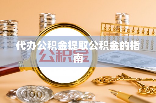 勉县代办公积金提取公积金的指南