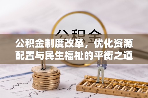 勉县公积金制度改革，优化资源配置与民生福祉的平衡之道