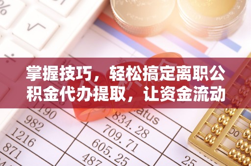 勉县掌握技巧，轻松搞定离职公积金代办提取，让资金流动更便捷