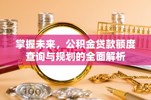 勉县掌握未来，公积金贷款额度查询与规划的全面解析