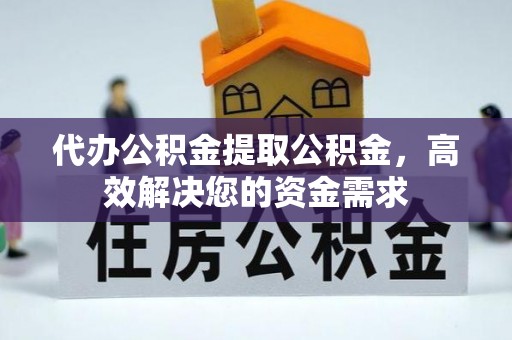 勉县代办公积金提取公积金，高效解决您的资金需求