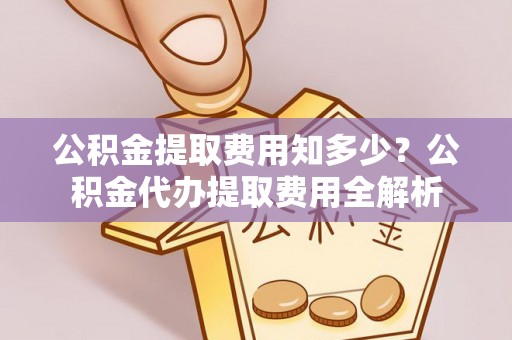 勉县公积金提取费用知多少？公积金代办提取费用全解析
