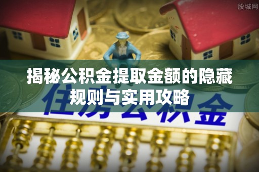 勉县揭秘公积金提取金额的隐藏规则与实用攻略