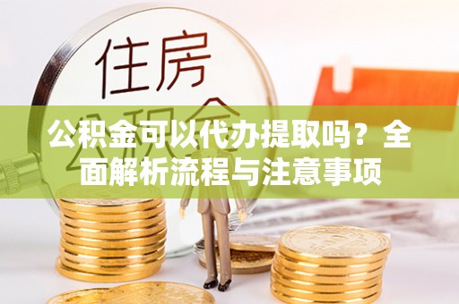勉县公积金可以代办提取吗？全面解析流程与注意事项