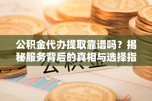 勉县公积金代办提取靠谱吗？揭秘服务背后的真相与选择指南