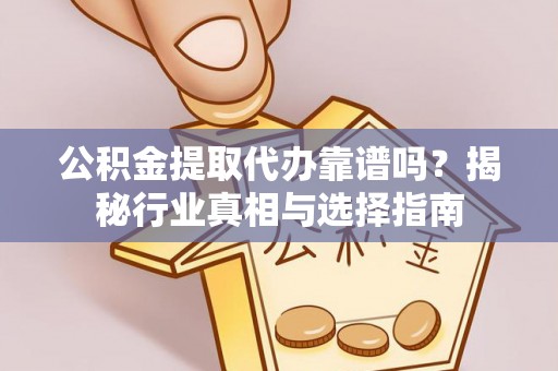 勉县公积金提取代办靠谱吗？揭秘行业真相与选择指南