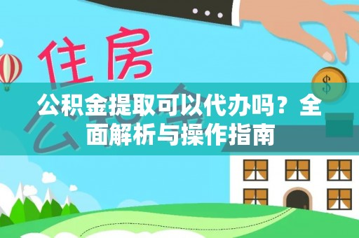 勉县公积金提取可以代办吗？全面解析与操作指南