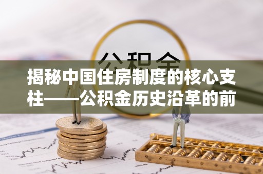 勉县揭秘中国住房制度的核心支柱——公积金历史沿革的前世今生