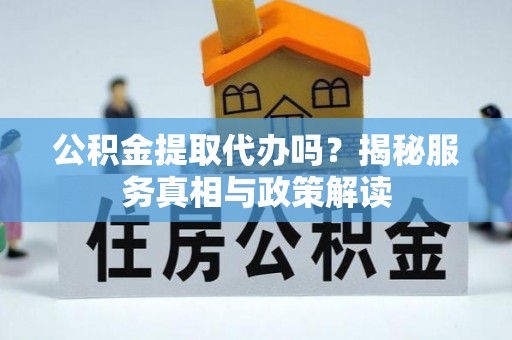 勉县公积金提取代办吗？揭秘服务真相与政策解读