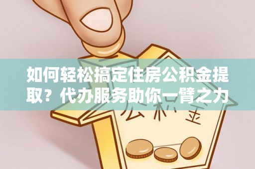 勉县如何轻松搞定住房公积金提取？代办服务助你一臂之力