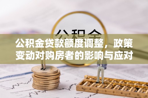 勉县公积金贷款额度调整，政策变动对购房者的影响与应对策略