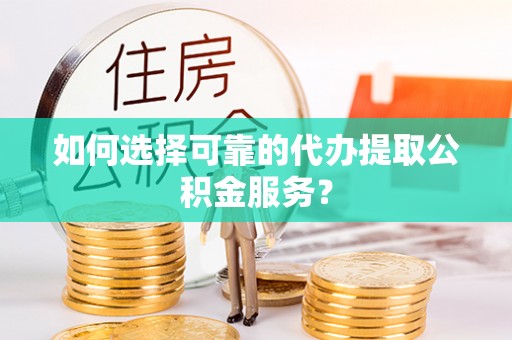 勉县如何选择可靠的代办提取公积金服务？