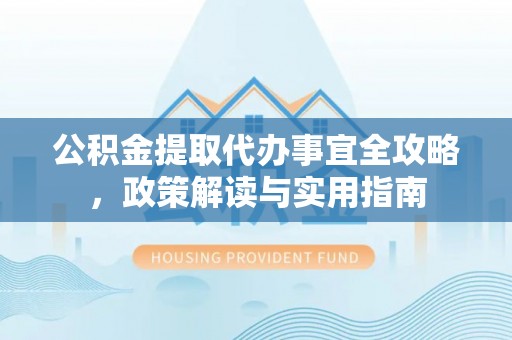 勉县公积金提取代办事宜全攻略，政策解读与实用指南