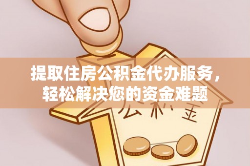 勉县提取住房公积金代办服务，轻松解决您的资金难题